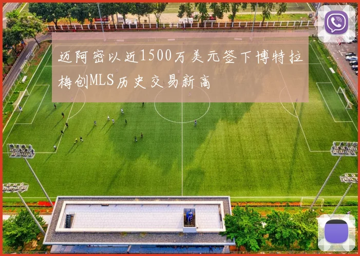 迈阿密以近1500万美元签下博特拉梅创MLS历史交易新高