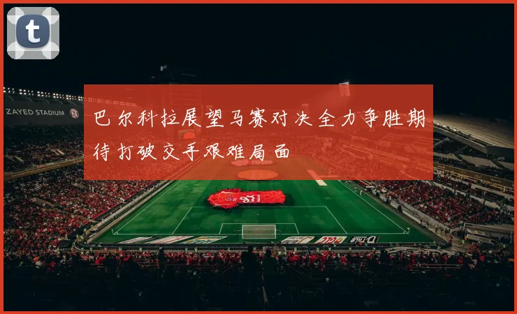 巴尔科拉展望马赛对决全力争胜期待打破交手艰难局面