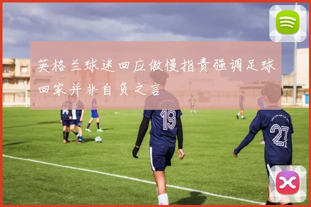 英格兰球迷回应傲慢指责强调足球回家并非自负之言