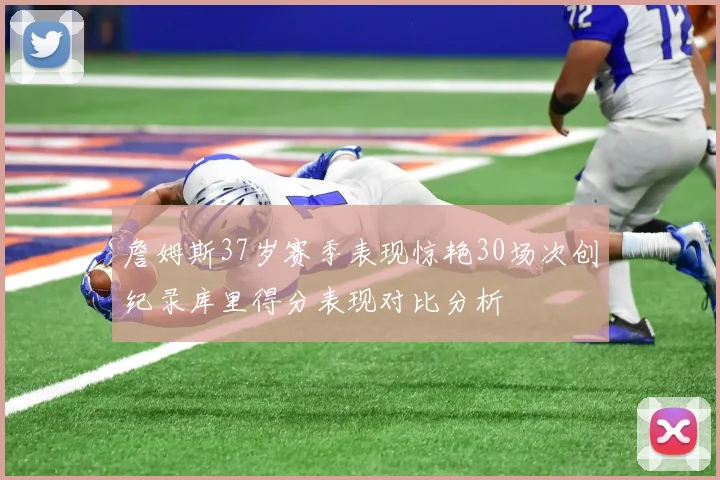 詹姆斯37岁赛季表现惊艳30场次创纪录库里得分表现对比分析