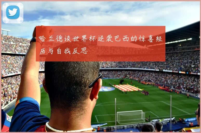 哈兰德谈世界杯逆袭巴西的惊喜经历与自我反思