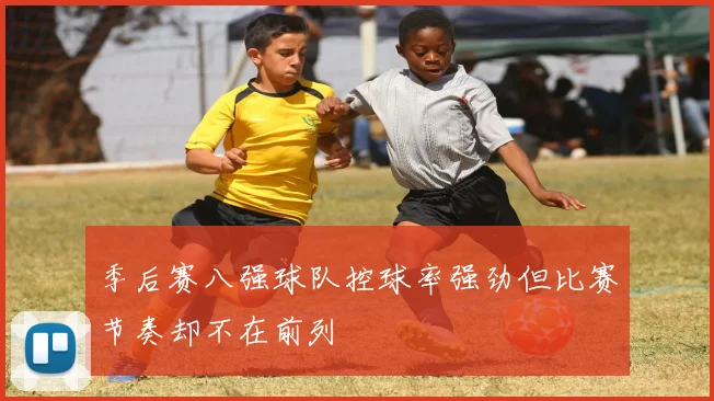 季后赛八强球队控球率强劲但比赛节奏却不在前列