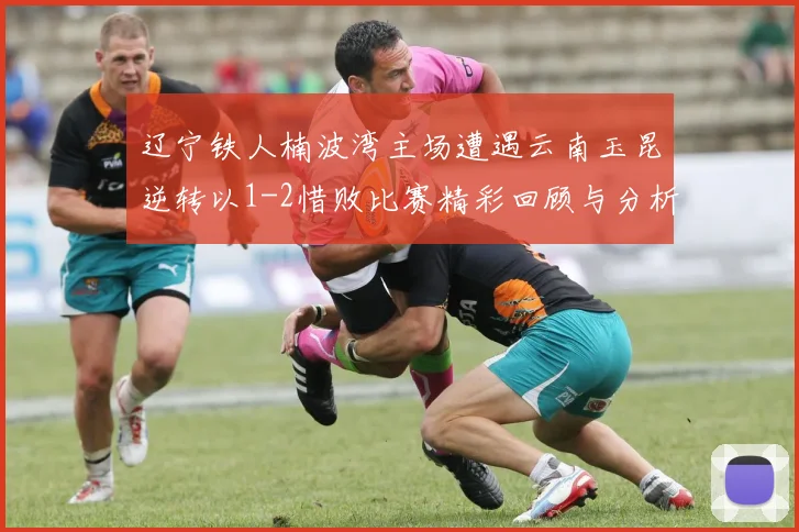 辽宁铁人楠波湾主场遭遇云南玉昆逆转以1-2惜败比赛精彩回顾与分析