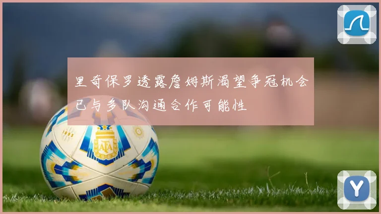 里奇保罗透露詹姆斯渴望争冠机会已与多队沟通合作可能性