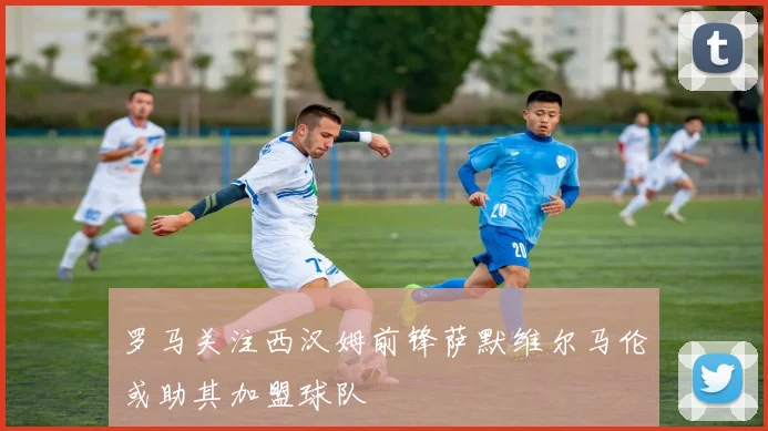 罗马关注西汉姆前锋萨默维尔马伦或助其加盟球队