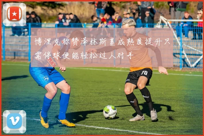 博涅克称赞泽林斯基成熟度提升只需停球便能轻松过人对手