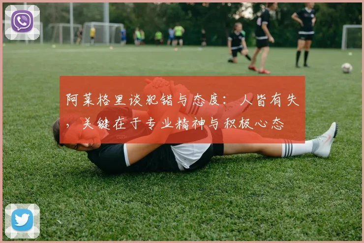 阿莱格里谈犯错与态度：人皆有失，关键在于专业精神与积极心态