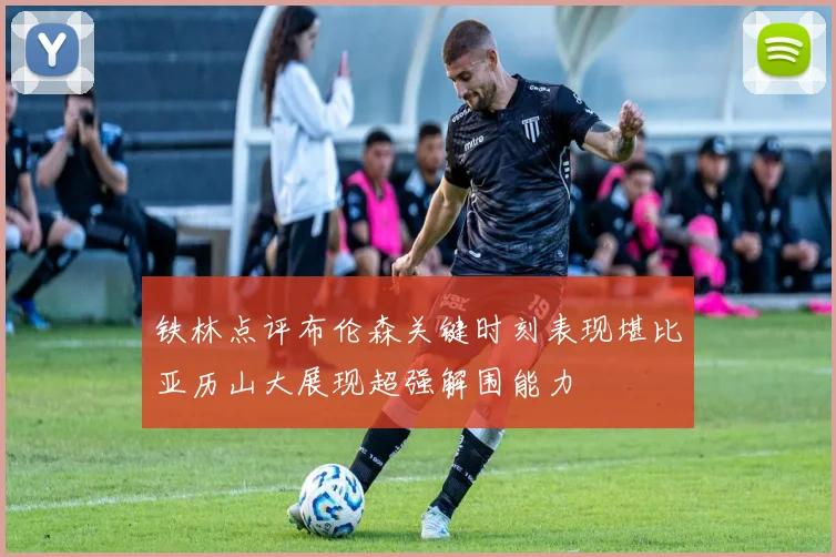 铁林点评布伦森关键时刻表现堪比亚历山大展现超强解围能力