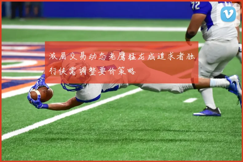 浓眉交易动态老鹰猛龙成追求者独行侠需调整要价策略