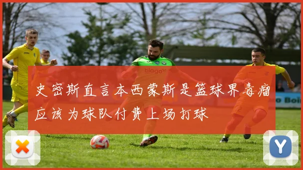史密斯直言本西蒙斯是篮球界毒瘤应该为球队付费上场打球