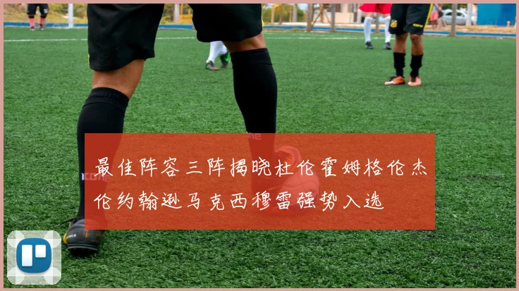 最佳阵容三阵揭晓杜伦霍姆格伦杰伦约翰逊马克西穆雷强势入选