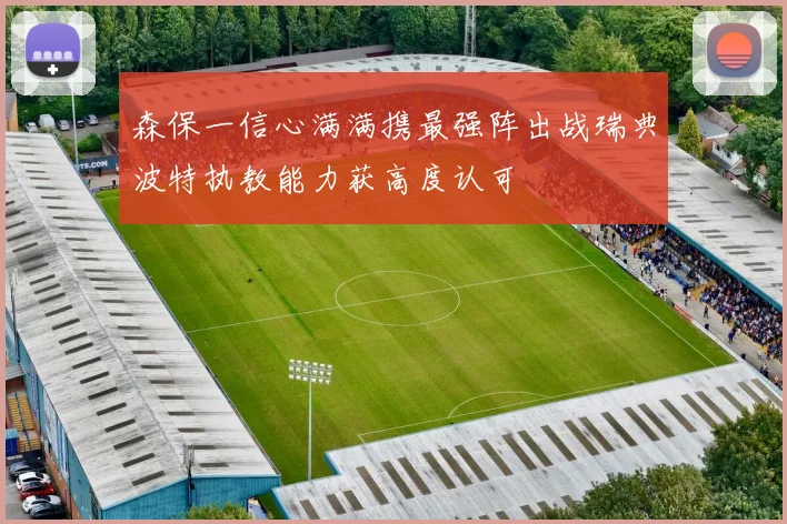 森保一信心满满携最强阵出战瑞典波特执教能力获高度认可
