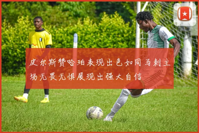 皮尔斯赞哈珀表现出色如同马刺主场无畏无惧展现出强大自信