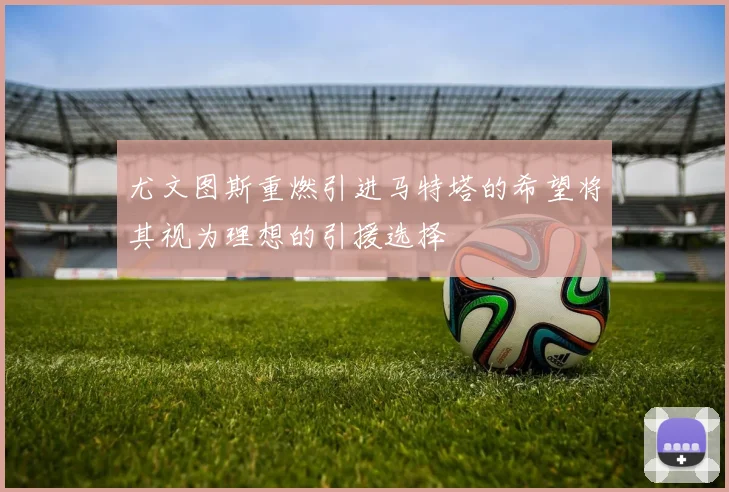 尤文图斯重燃引进马特塔的希望将其视为理想的引援选择