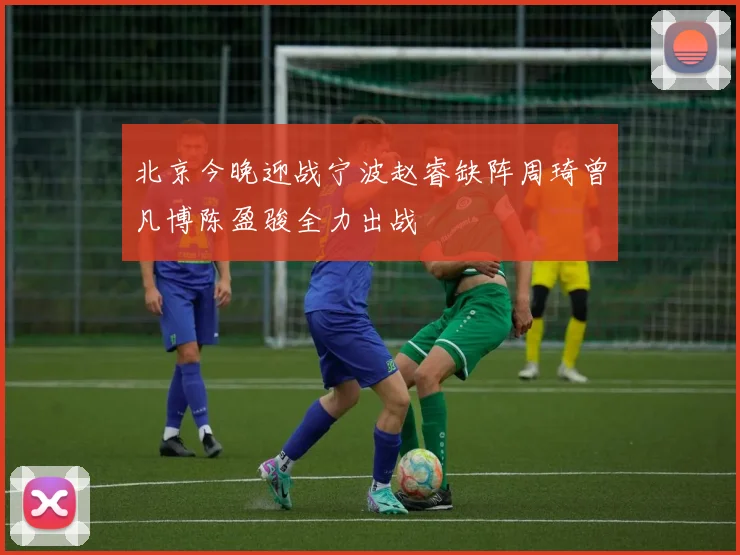 北京今晚迎战宁波赵睿缺阵周琦曾凡博陈盈骏全力出战