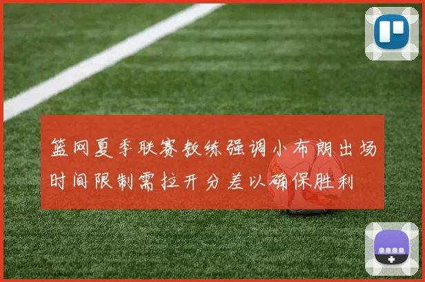 篮网夏季联赛教练强调小布朗出场时间限制需拉开分差以确保胜利