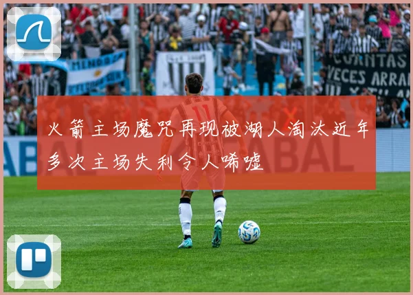 火箭主场魔咒再现被湖人淘汰近年多次主场失利令人唏嘘