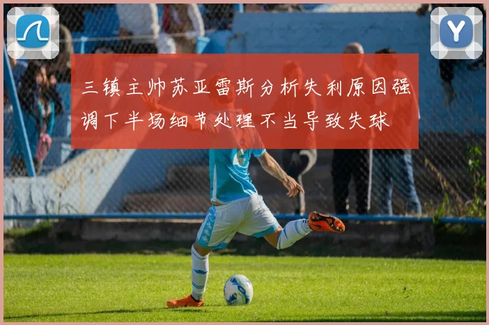 三镇主帅苏亚雷斯分析失利原因强调下半场细节处理不当导致失球