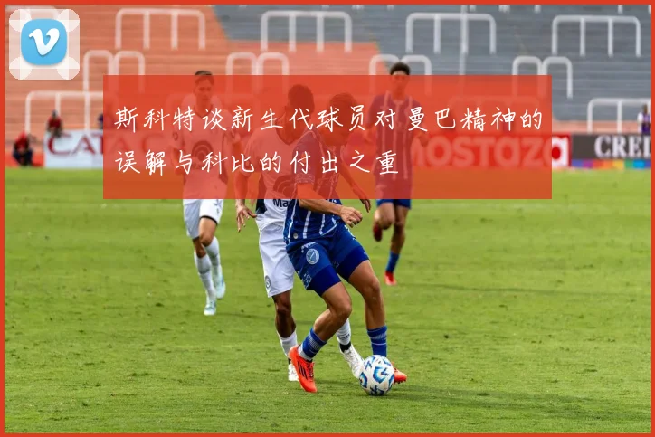 斯科特谈新生代球员对曼巴精神的误解与科比的付出之重