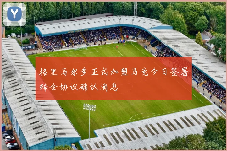 格里马尔多正式加盟马竞今日签署转会协议确认消息