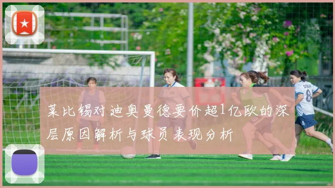 莱比锡对迪奥曼德要价超1亿欧的深层原因解析与球员表现分析