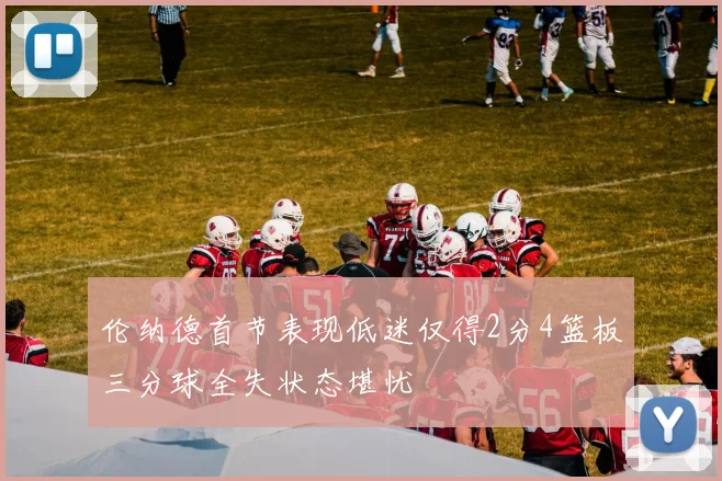 伦纳德首节表现低迷仅得2分4篮板三分球全失状态堪忧