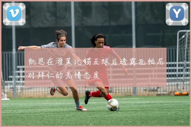 凯恩在灌莱比锡五球后透露孔帕尼对拜仁的无情态度