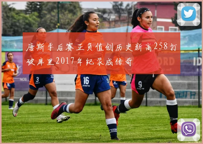 唐斯季后赛正负值创历史新高258打破库里2017年纪录成传奇