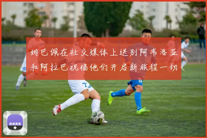 姆巴佩在社交媒体上送别阿韦洛亚和阿拉巴祝福他们开启新旅程一切顺利