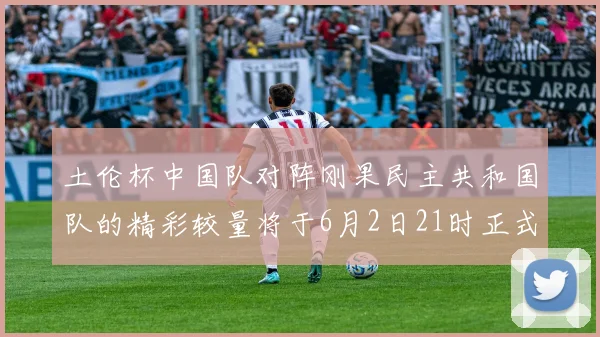 土伦杯中国队对阵刚果民主共和国队的精彩较量将于6月2日21时正式开启