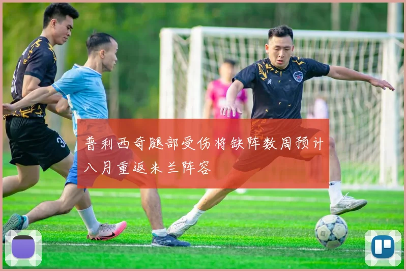 普利西奇腿部受伤将缺阵数周预计八月重返米兰阵容