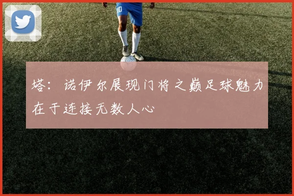 塔：诺伊尔展现门将之巅足球魅力在于连接无数人心