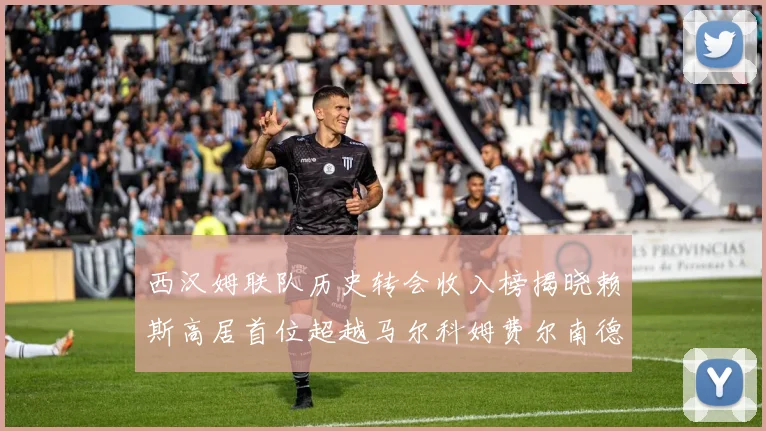 西汉姆联队历史转会收入榜揭晓赖斯高居首位超越马尔科姆费尔南德斯